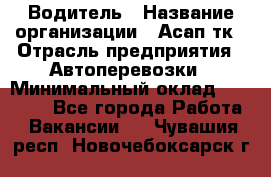 Водитель › Название организации ­ Асап тк › Отрасль предприятия ­ Автоперевозки › Минимальный оклад ­ 90 000 - Все города Работа » Вакансии   . Чувашия респ.,Новочебоксарск г.